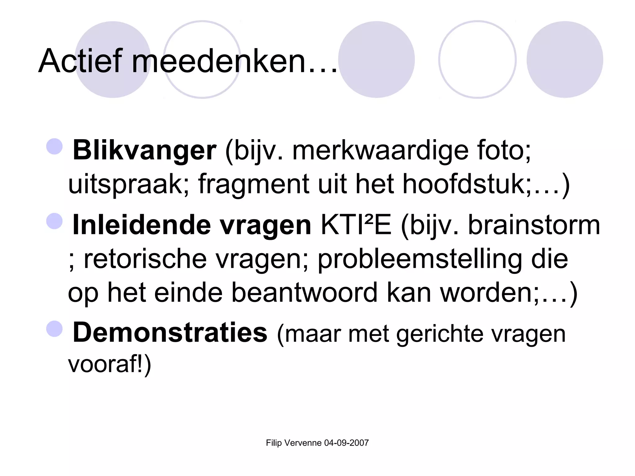 Filip Vervenne 04-09-2007
Actief meedenken…
Blikvanger (bijv. merkwaardige foto;
uitspraak; fragment uit het hoofdstuk;…)
Inleidende vragen KTI²E (bijv. brainstorm
; retorische vragen; probleemstelling die
op het einde beantwoord kan worden;…)
Demonstraties (maar met gerichte vragen
vooraf!)
 