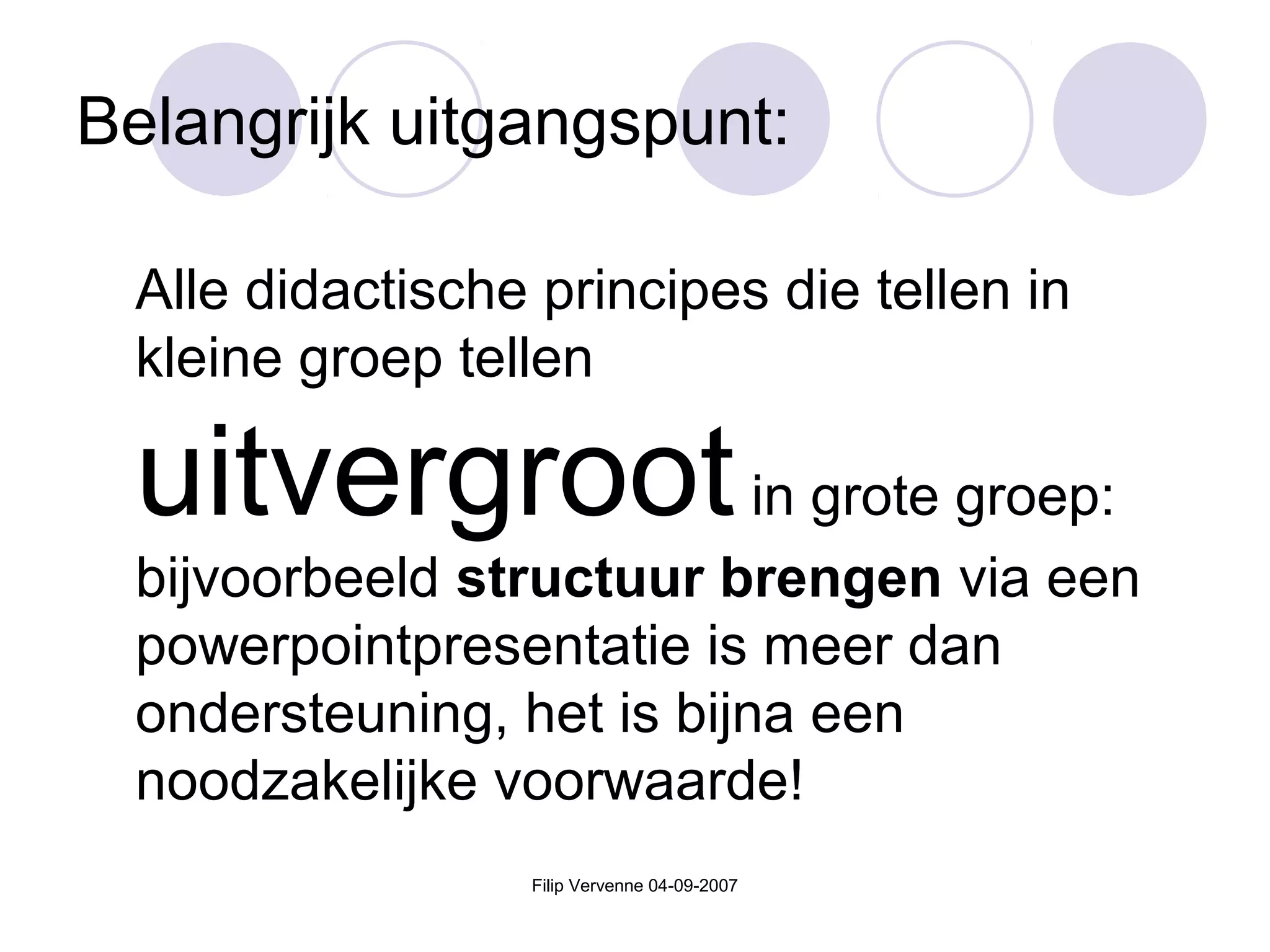 Filip Vervenne 04-09-2007
Belangrijk uitgangspunt:
Alle didactische principes die tellen in
kleine groep tellen
uitvergrootin grote groep:
bijvoorbeeld structuur brengen via een
powerpointpresentatie is meer dan
ondersteuning, het is bijna een
noodzakelijke voorwaarde!
 