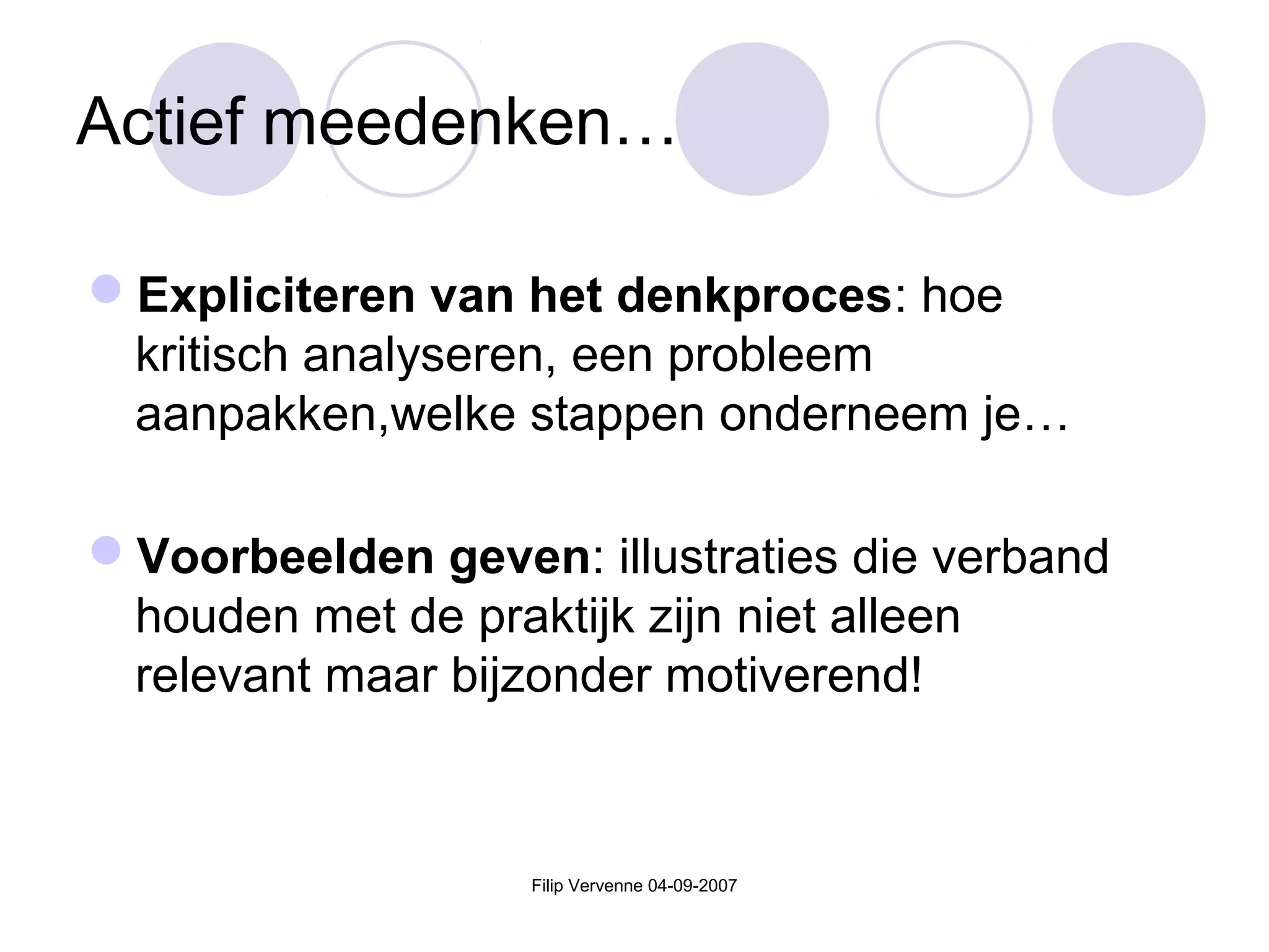 Filip Vervenne 04-09-2007
Actief meedenken…
Expliciteren van het denkproces: hoe
kritisch analyseren, een probleem
aanpakken,welke stappen onderneem je…
Voorbeelden geven: illustraties die verband
houden met de praktijk zijn niet alleen
relevant maar bijzonder motiverend!
 