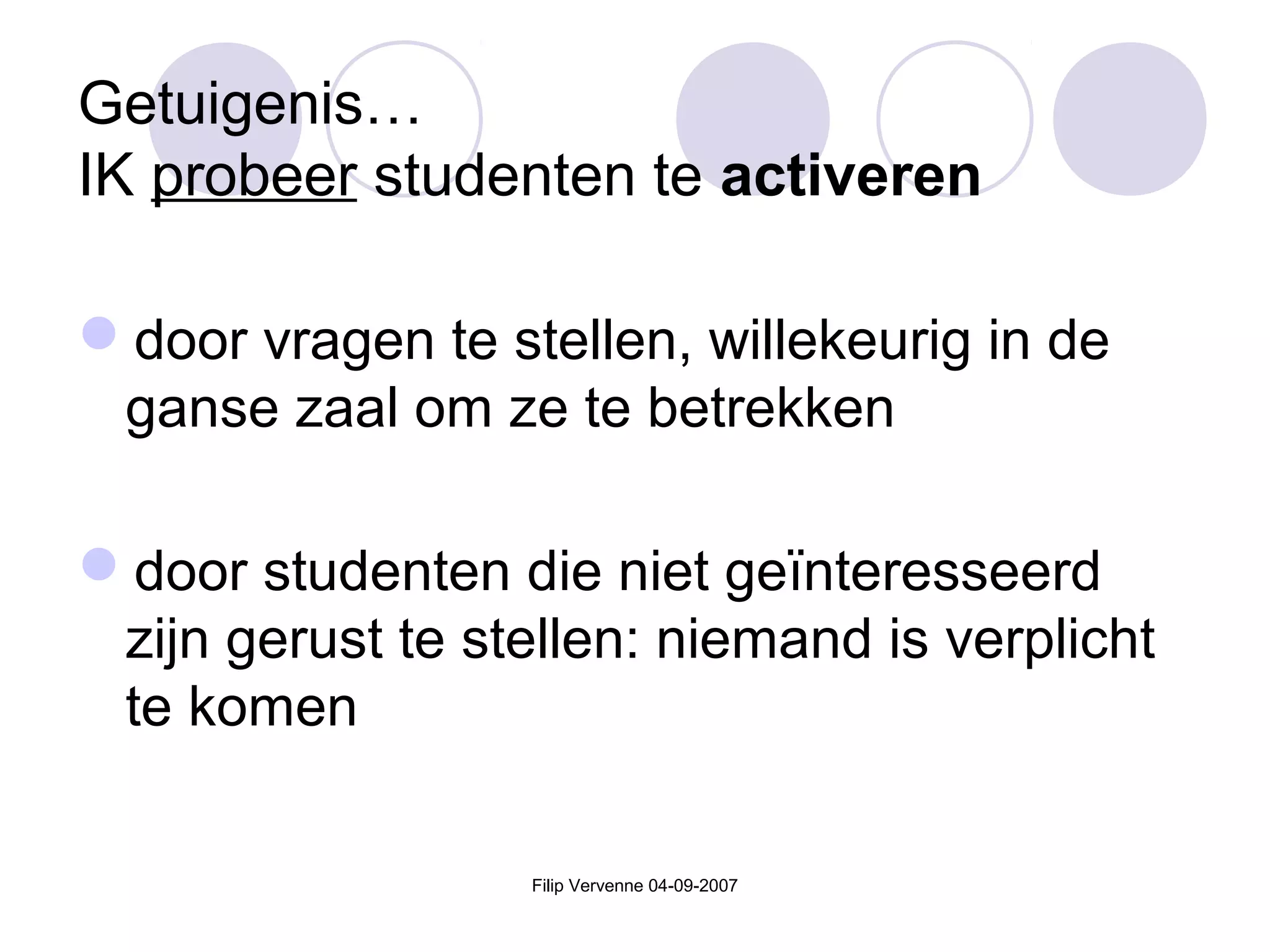 Filip Vervenne 04-09-2007
door vragen te stellen, willekeurig in de
ganse zaal om ze te betrekken
door studenten die niet geïnteresseerd
zijn gerust te stellen: niemand is verplicht
te komen
Getuigenis…
IK probeer studenten te activeren
 