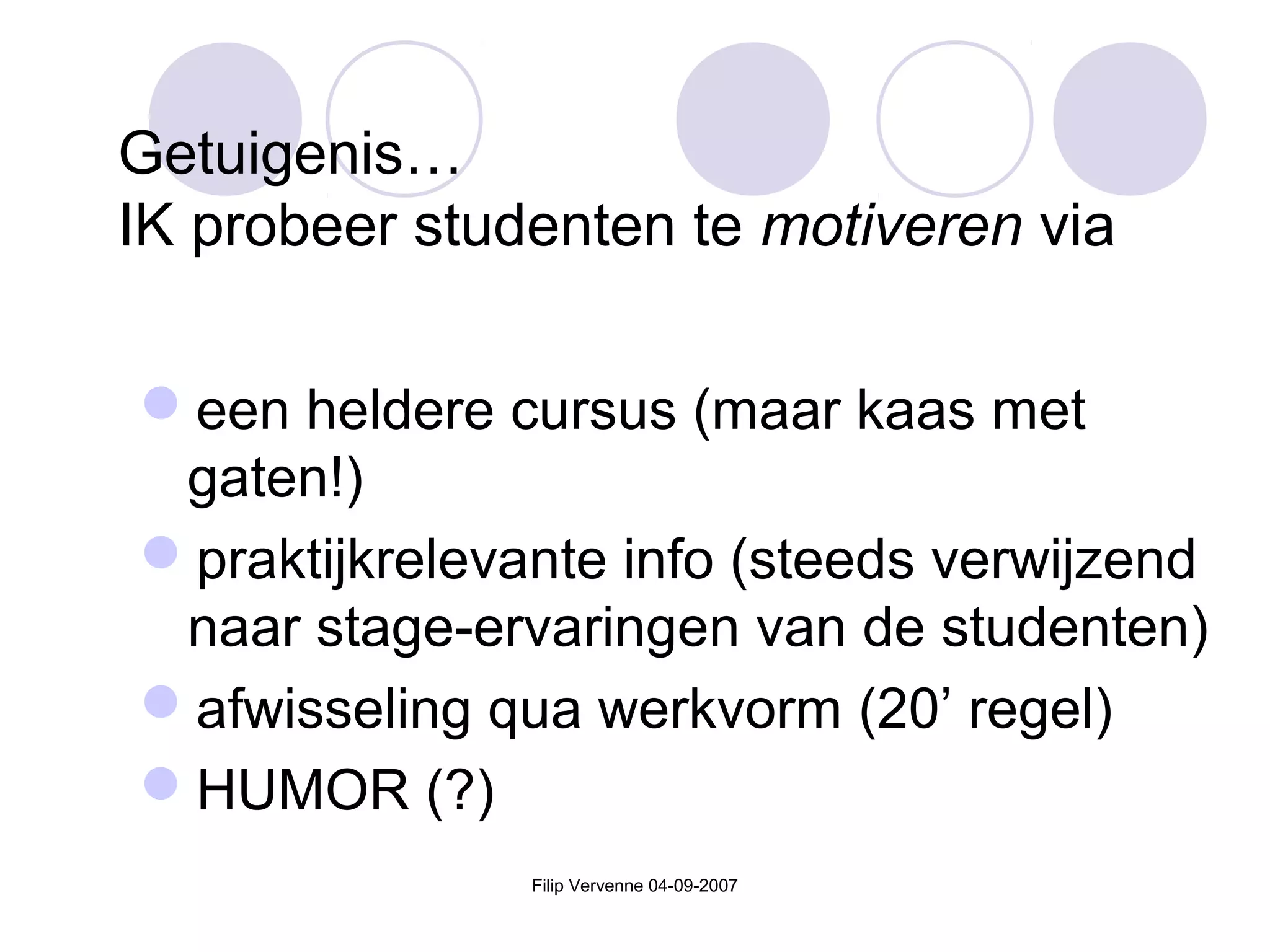 Filip Vervenne 04-09-2007
Getuigenis…
IK probeer studenten te motiveren via
een heldere cursus (maar kaas met
gaten!)
praktijkrelevante info (steeds verwijzend
naar stage-ervaringen van de studenten)
afwisseling qua werkvorm (20’ regel)
HUMOR (?)
 