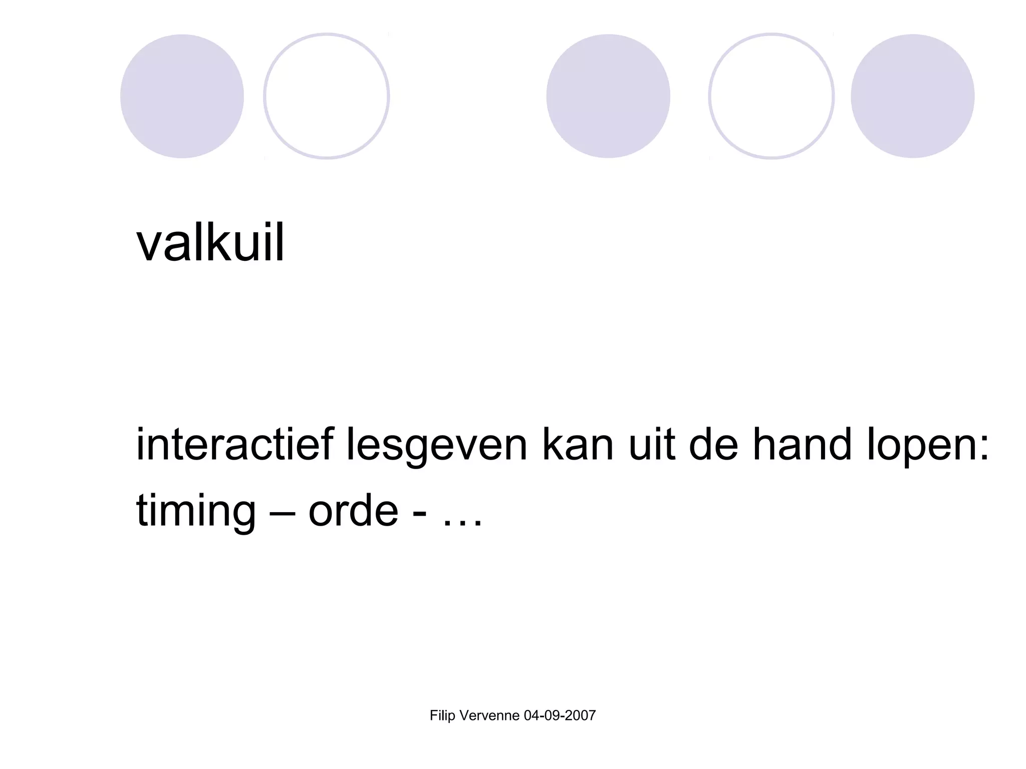 Filip Vervenne 04-09-2007
valkuil
interactief lesgeven kan uit de hand lopen:
timing – orde - …
 