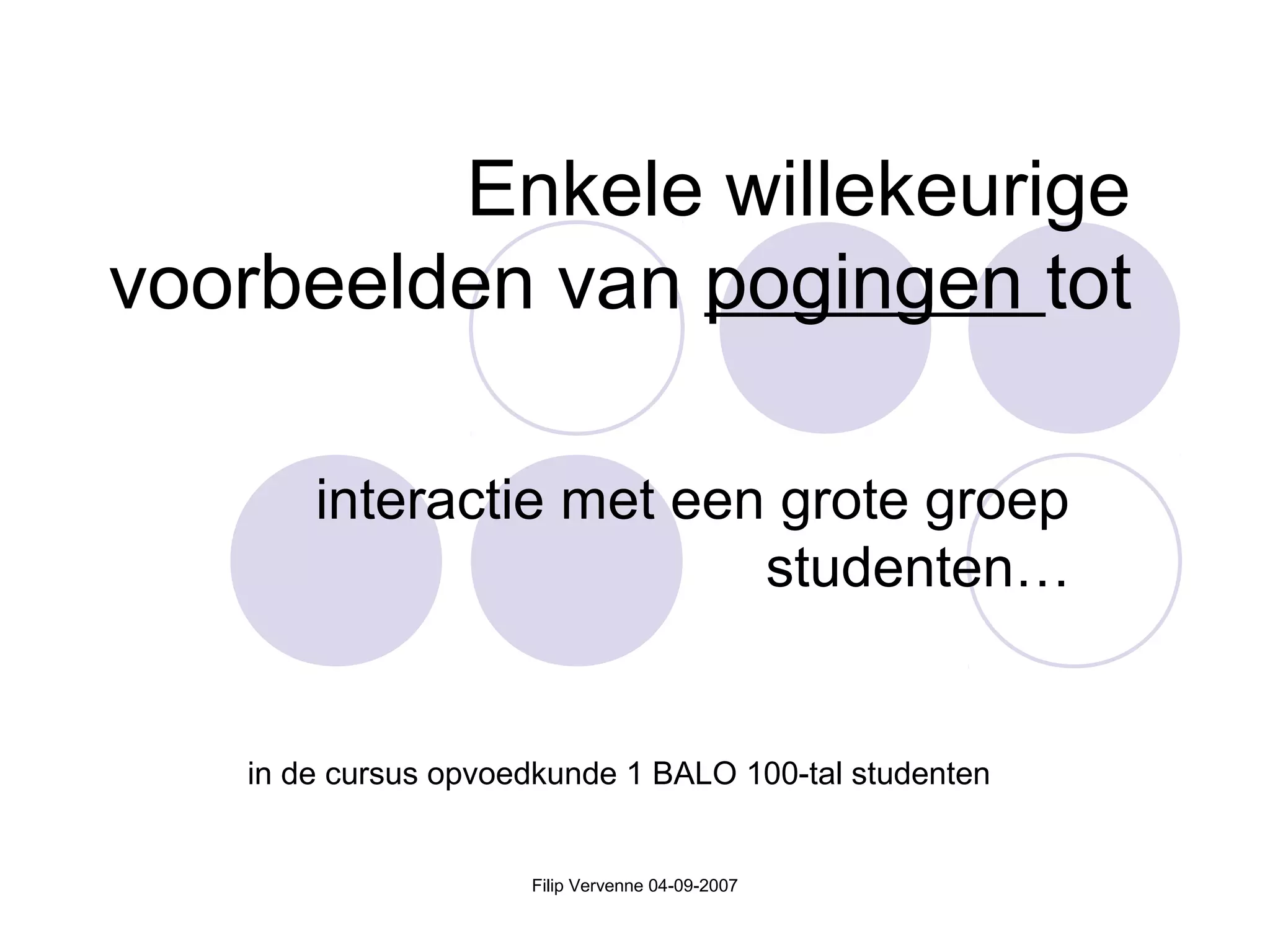 Filip Vervenne 04-09-2007
Enkele willekeurige
voorbeelden van pogingen tot
interactie met een grote groep
studenten…
in de cursus opvoedkunde 1 BALO 100-tal studenten
 