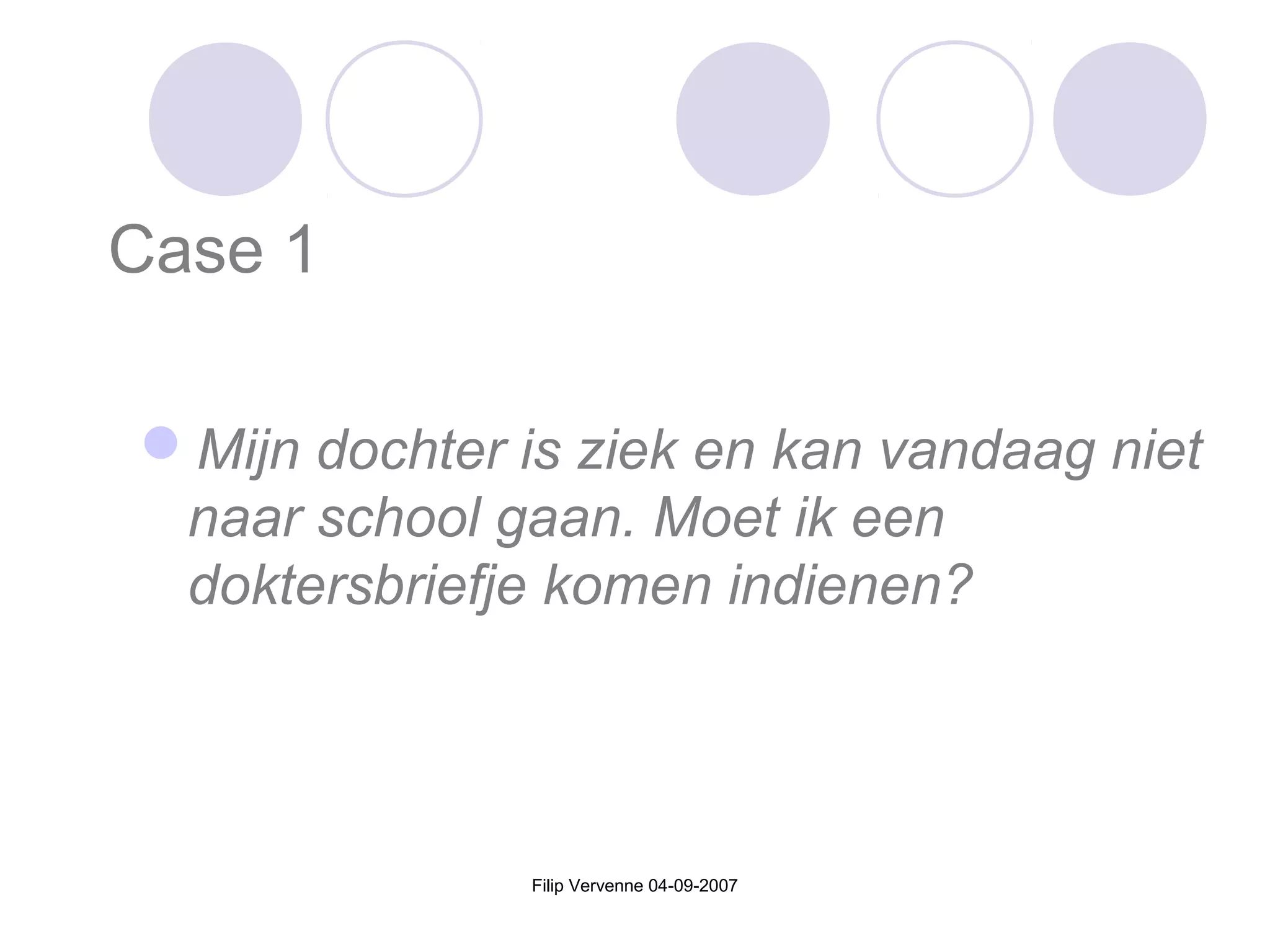 Filip Vervenne 04-09-2007
Case 1
Mijn dochter is ziek en kan vandaag niet
naar school gaan. Moet ik een
doktersbriefje komen indienen?
 