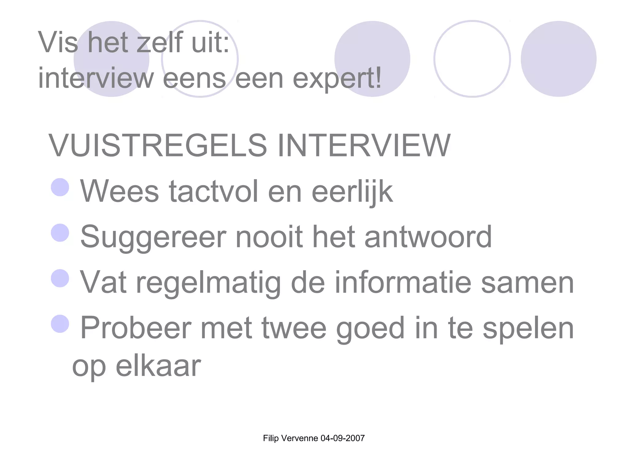 Filip Vervenne 04-09-2007
Vis het zelf uit:
interview eens een expert!
VUISTREGELS INTERVIEW
Wees tactvol en eerlijk
Suggereer nooit het antwoord
Vat regelmatig de informatie samen
Probeer met twee goed in te spelen
op elkaar
 