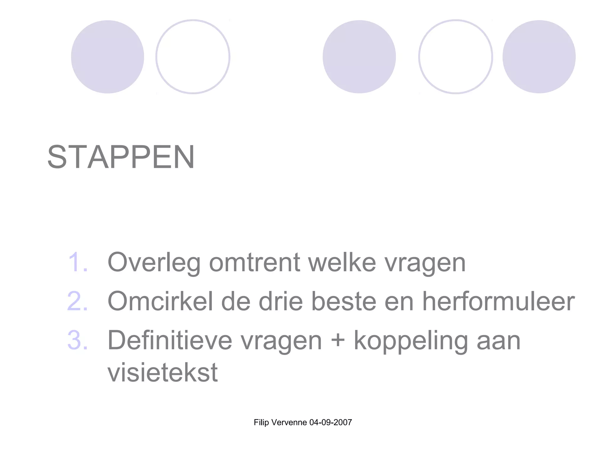Filip Vervenne 04-09-2007
STAPPEN
1. Overleg omtrent welke vragen
2. Omcirkel de drie beste en herformuleer
3. Definitieve vragen + koppeling aan
visietekst
 