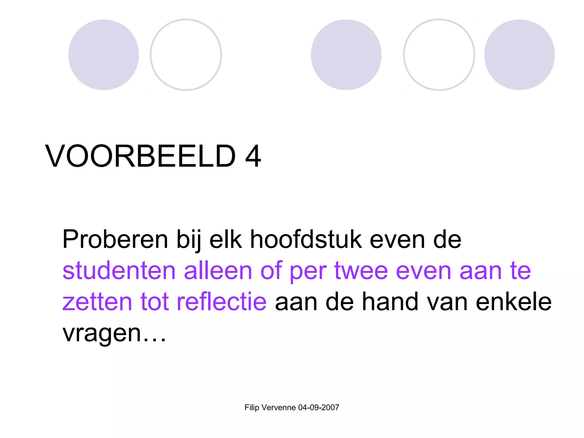 Filip Vervenne 04-09-2007
VOORBEELD 4
Proberen bij elk hoofdstuk even de
studenten alleen of per twee even aan te
zetten tot reflectie aan de hand van enkele
vragen…
 