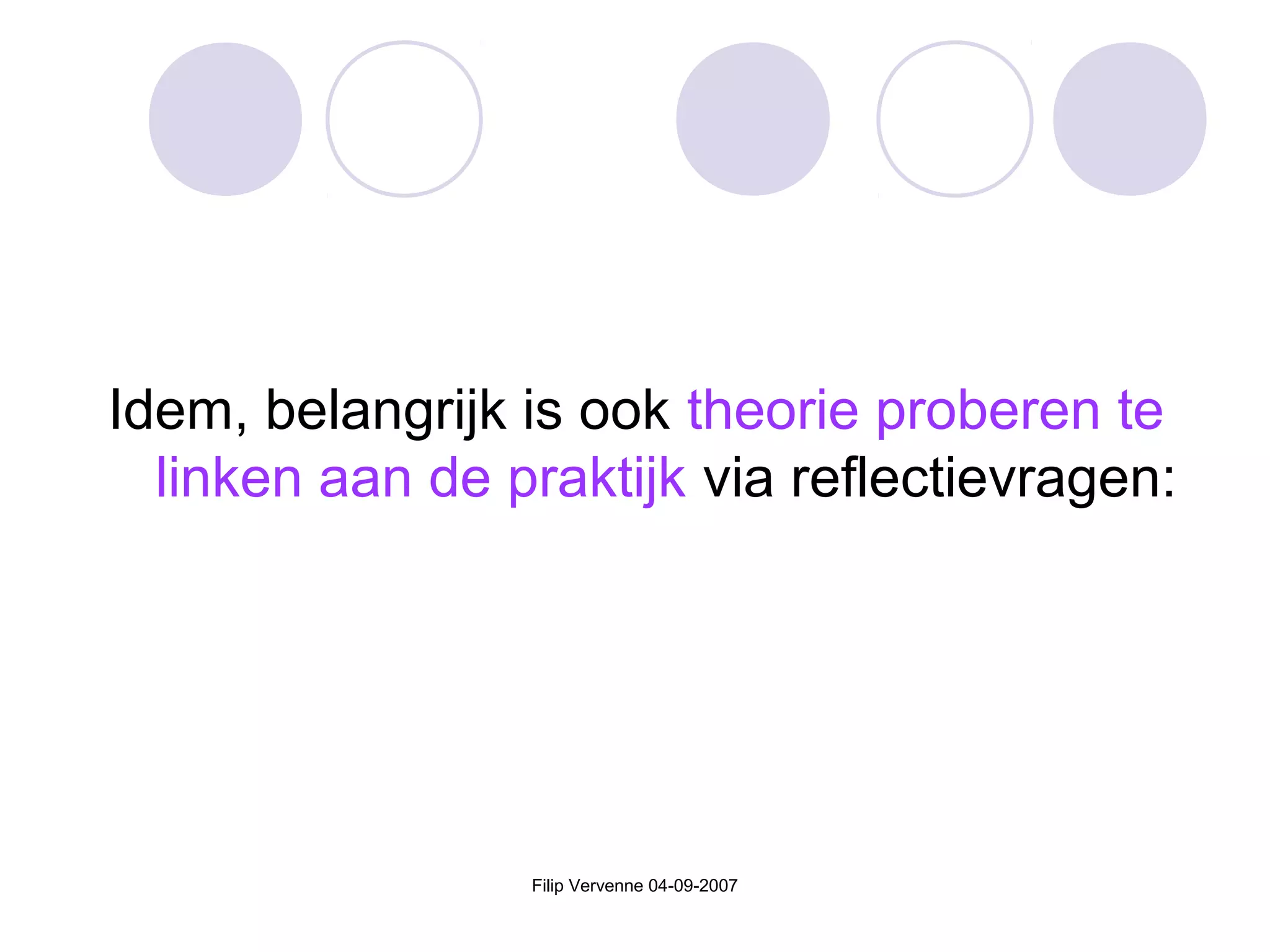 Filip Vervenne 04-09-2007
Idem, belangrijk is ook theorie proberen te
linken aan de praktijk via reflectievragen:
 