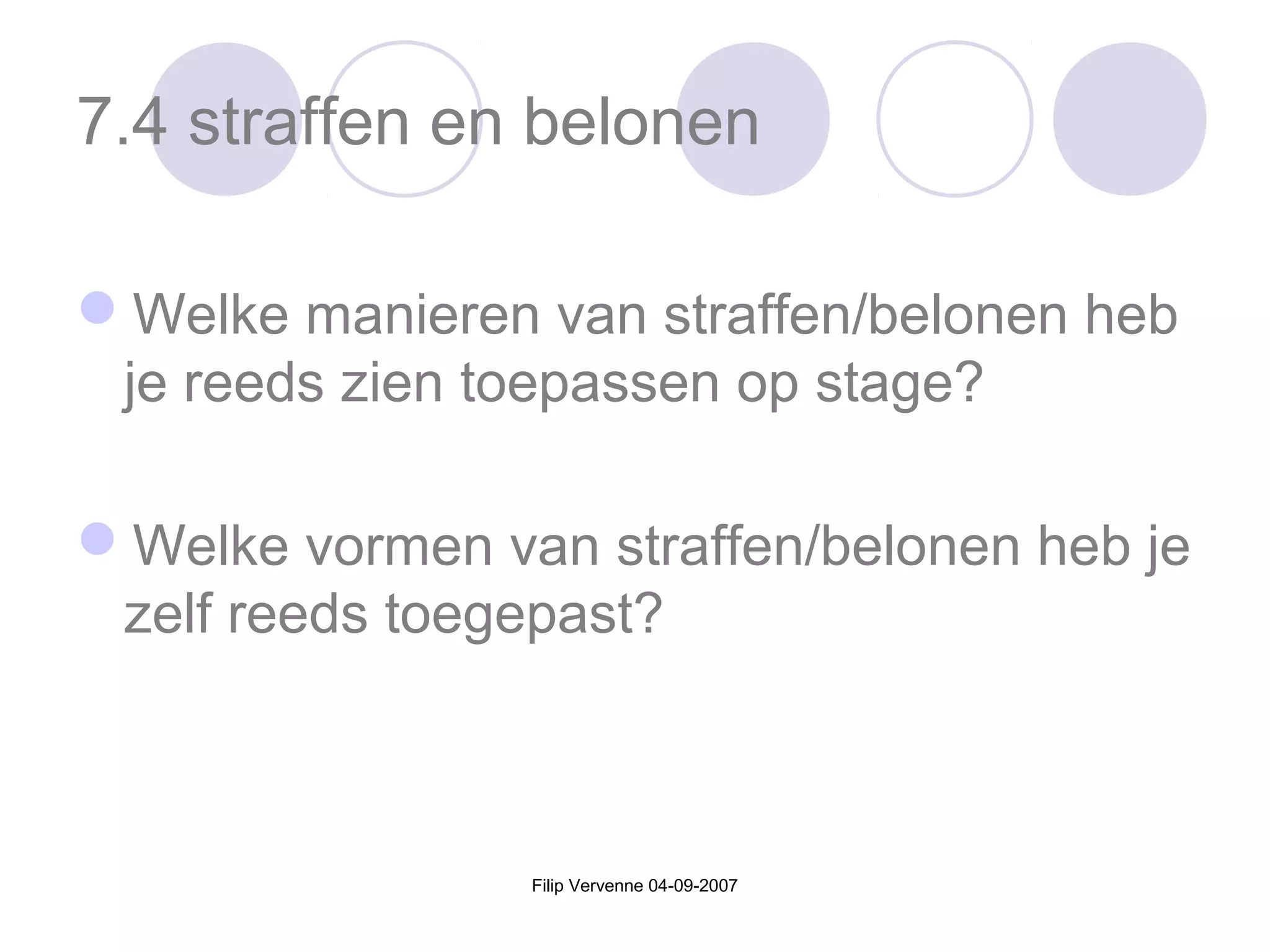 Filip Vervenne 04-09-2007
7.4 straffen en belonen
Welke manieren van straffen/belonen heb
je reeds zien toepassen op stage?
Welke vormen van straffen/belonen heb je
zelf reeds toegepast?
 
