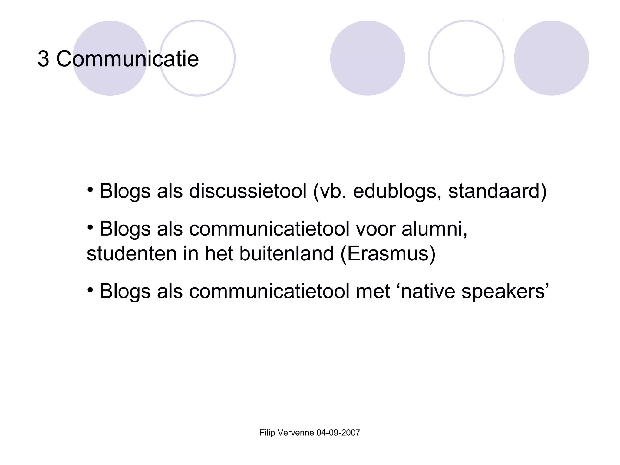 Filip Vervenne 04-09-2007
3 Communicatie
• Blogs als discussietool (vb. edublogs, standaard)
• Blogs als communicatietool voor alumni,
studenten in het buitenland (Erasmus)
• Blogs als communicatietool met ‘native speakers’
 