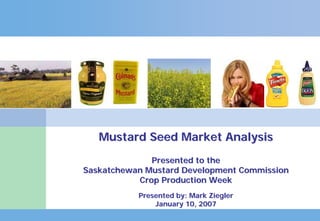 Mustard Seed Market Analysis
                             Presented to the
               Saskatchewan Mustard Development Commission
                          Crop Production Week
                          Presented by: Mark Ziegler
                              January 10, 2007
Job 7994iz01                                                      1
                                                         Gennaio 2005
 