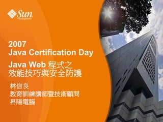 2007
Java Certification Day
Java Web 程式之
效能技巧與安全防護
林信良
教育訓練講師暨技術顧問
昇陽電腦

                         1
 