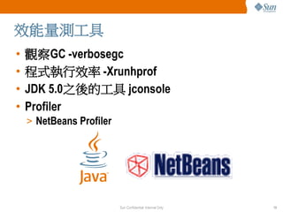 效能量測工具
•   觀察GC -verbosegc
•   程式執行效率 -Xrunhprof
•   JDK 5.0之後的工具 jconsole
•   Profiler
    > NetBeans Profiler




      ...