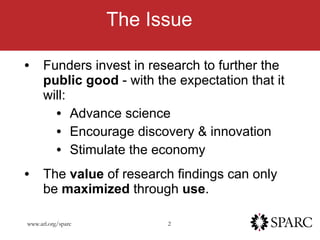 The Issue Funders invest in research to further the  public good  - with the expectation that it will:  Advance science Encourage discovery & innovation Stimulate the economy The  value  of research findings can only be  maximized  through  use . 