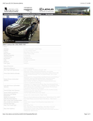 2007 Lexus RX 350, Edmonton,Alberta                                                                      13-03-27 7:18 PM




                                                                                  Print




2007 Lexus RX 350 AWD 4dr
 Details

 Mileage:                             122539 Kilometers (76142 Miles)
 Engine:                              3.5 V6 Cylinder Engine
 Colour:                              Black[Black Onyx] on Ivory
 Body Style:                          4 Door Sport Utility
 Seating Capacity:                    4 Passenger
 Transmission:                        5-Speed A/T
 Drivetrain:                          All Wheel Drive
 VIN:                                 JTJHK31U272009990
 Stock #:                             L7173A
 Fuel Type:                           Gasoline

 Optional Equipment

 Upholstry Material                   Leather Upholstery
 Roof Type and Equipment              Hard TopPower Tilt/Sliding Sunroof -OEM
                                      Passenger Airbag on/off switchPassenger Side Curtain
                                      AirbagDriver Front AirbagDriver Side Impact AirbagDriver Side
 Front Seat Vehicle Airbags
                                      Curtain AirbagPassenger Front AirbagPassenger Side Impact
                                      Airbag
                                      ABS BrakesTrip ComputerSteering Wheel Stereo ControlsPower
                                      Telescopic SteeringPower BrakesPower SteeringTraction
 Center Driver Controlled
                                      ControlLeather Wrapped Steering WheelIntermittent
 Options
                                      WipersPower Tilt Steering WheelTilt Steering WheelCruise
                                      ControlTire Pressure Monitoring
                                      Integrated Turn Signal MirrorsPower Rear Side WindowsDriver
 Left Side Driver Controlled          Power MirrorAnti Theft System -OEMDriver and Passenger Power
 Options                              MirrorsPower Driver SeatMemory SeatHeated MirrorsPower
                                      LocksMirror MemoryPower Windows
                                      Electrochromic Rear View MirrorDual Zone Air ConditioningAir
 Central Dash Area Options
                                      ConditioningDriver Heated Seat
 Audio/Video Equipment                Satellite RadioAM/FM StereoCD Player
 Electronic and Media
                                      Garage Door OpenerAuxiliary Power Outlet
 Equipment
 Mobile Accessories                   Warranty BooksMaintenance BookOwner ManualAlarm Fob -OEM
 Side Mounted Options                 Mud FlapsWheel LocksRoof RackTube Step(s) -Aftermarket
 Rear Cargo Area Configuration        None
 Rear Cargo Area Options              Cargo Cover -InteriorTool KitJackCompact Spare Tire
 Vehicle Fuel Type                    Gasoline
 Rear Tire Tread Type                 Rear-Radial Tires
                                      Rear Seat Side Impact AirbagsRear Floor MatsChild Seat
                                      AnchorsPass Through Rear SeatRear Seat Side Curtain
 Rear Seat Options
                                      AirbagsRear Window DefrostChild Safety LocksTinted Windows -
                                      OEMCenter Seat Armrest


http://live.cdemo.com/brochure/idZ20130325epewtdwrPPprintZ1                                                    Page 1 of 7
 