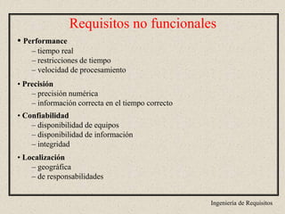 Ingeniería de Requisitos
Requisitos no funcionales
• Performance
– tiempo real
– restricciones de tiempo
– velocidad de procesamiento
• Precisión
– precisión numérica
– información correcta en el tiempo correcto
• Confiabilidad
– disponibilidad de equipos
– disponibilidad de información
– integridad
• Localización
– geográfica
– de responsabilidades
 