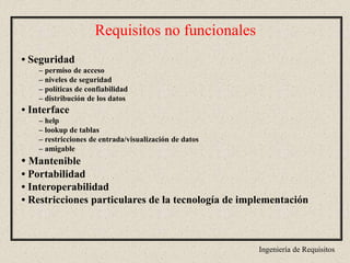 Ingeniería de Requisitos
Requisitos no funcionales
• Seguridad
– permiso de acceso
– niveles de seguridad
– políticas de confiabilidad
– distribución de los datos
• Interface
– help
– lookup de tablas
– restricciones de entrada/visualización de datos
– amigable
• Mantenible
• Portabilidad
• Interoperabilidad
• Restricciones particulares de la tecnología de implementación
 