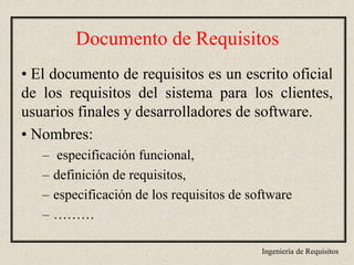 Ingeniería de Requisitos
Documento de Requisitos
• El documento de requisitos es un escrito oficial
de los requisitos del sistema para los clientes,
usuarios finales y desarrolladores de software.
• Nombres:
– especificación funcional,
– definición de requisitos,
– especificación de los requisitos de software
– ………
 