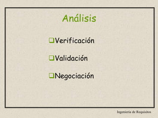 Ingeniería de Requisitos
Análisis
Verificación
Validación
Negociación
 