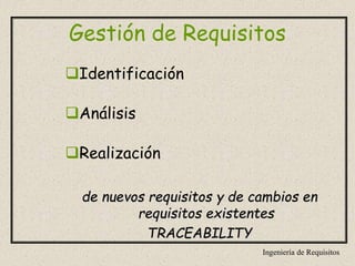 Ingeniería de Requisitos
Gestión de Requisitos
Identificación
Análisis
Realización
de nuevos requisitos y de cambios en
requisitos existentes
TRACEABILITY
 