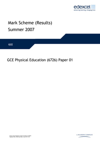Mark Scheme (Results)
Summer 2007


GCE




GCE Physical Education (6726) Paper 01




 Edexcel Limited. Registered in England and Wales No. 4496750
 Registered Office: One90 High Holborn, London WC1V 7BH
 