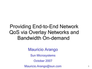 Providing End-to-End Network
QoS via Overlay Networks and
   Bandwidth On-demand

        Mauricio Arango
         Sun Microsystems
           October 2007
      Mauricio.Arango@sun.com   1
 