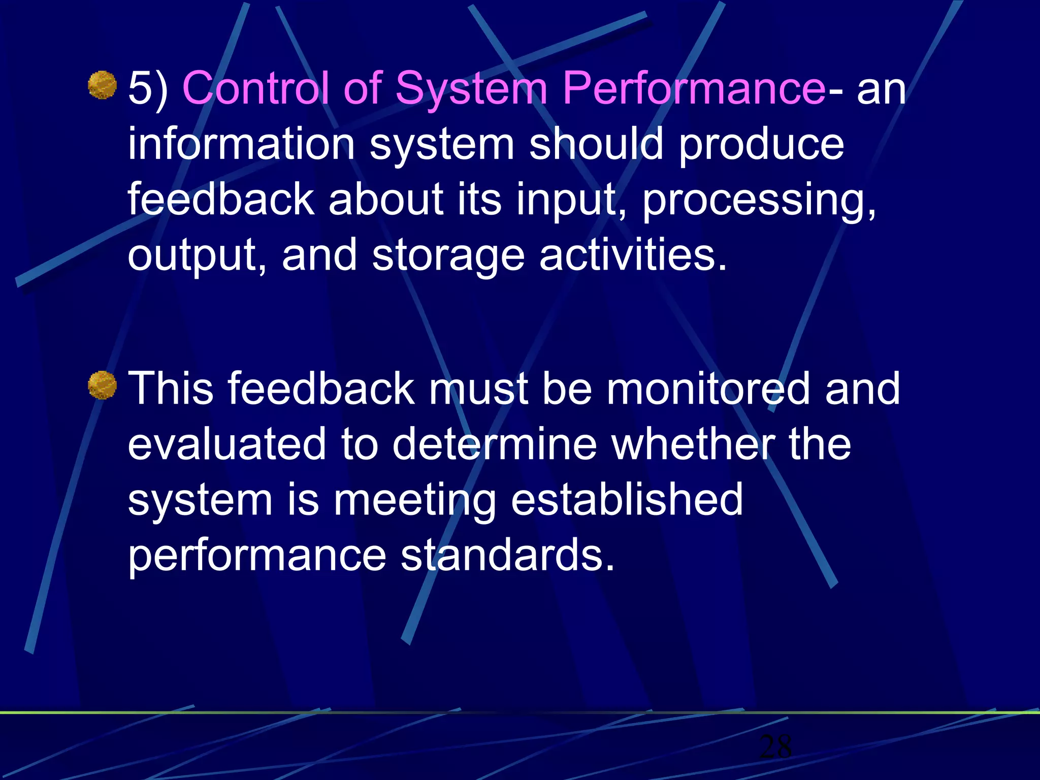 28
5) Control of System Performance- an
information system should produce
feedback about its input, processing,
output, and storage activities.
This feedback must be monitored and
evaluated to determine whether the
system is meeting established
performance standards.
 