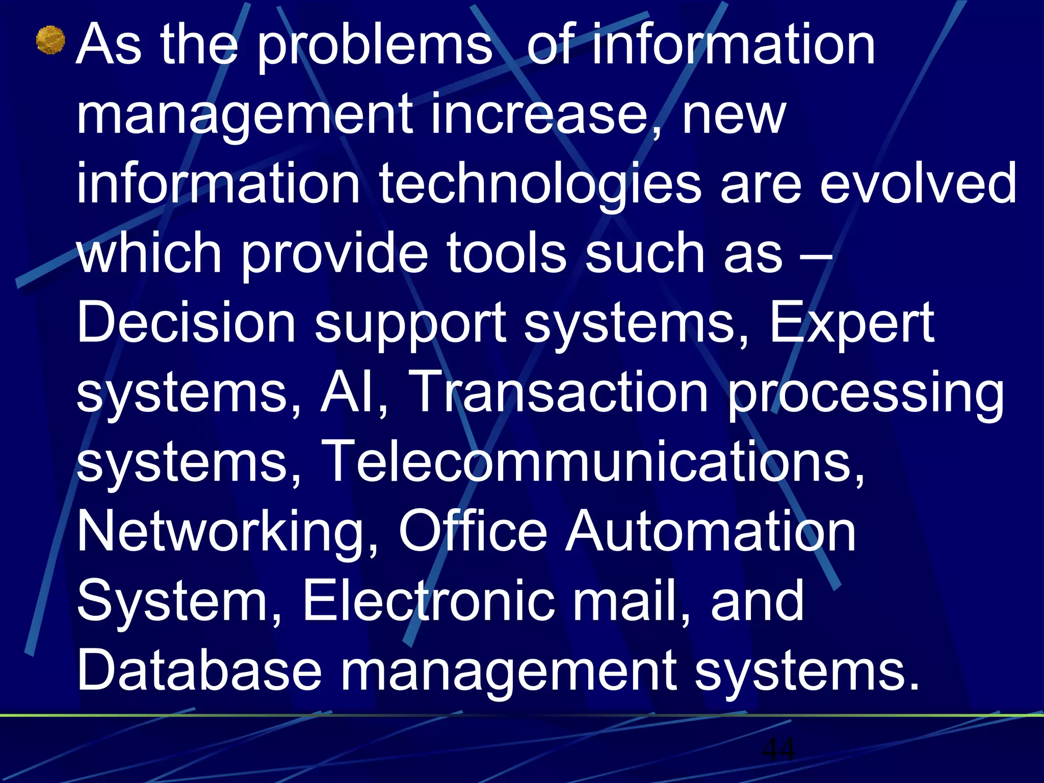 44
As the problems of information
management increase, new
information technologies are evolved
which provide tools such as –
Decision support systems, Expert
systems, AI, Transaction processing
systems, Telecommunications,
Networking, Office Automation
System, Electronic mail, and
Database management systems.
 