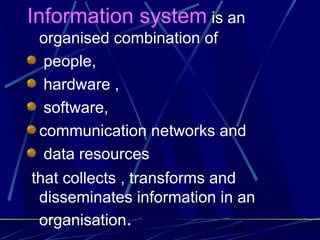 19
Information system is an
organised combination of
people,
hardware ,
software,
communication networks and
data resources
that collects , transforms and
disseminates information in an
organisation.
 