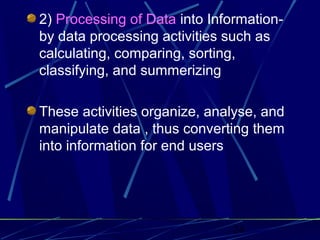 24
2) Processing of Data into Information-
by data processing activities such as
calculating, comparing, sorting,
classifying, and summerizing
These activities organize, analyse, and
manipulate data , thus converting them
into information for end users
 