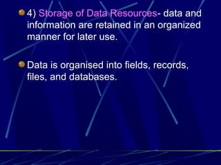 27
4) Storage of Data Resources- data and
information are retained in an organized
manner for later use.
Data is organised into fields, records,
files, and databases.
 