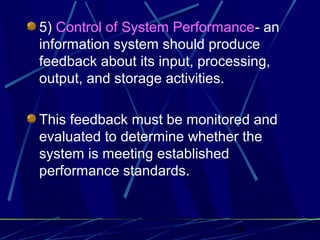 28
5) Control of System Performance- an
information system should produce
feedback about its input, processing,
output, and storage activities.
This feedback must be monitored and
evaluated to determine whether the
system is meeting established
performance standards.
 