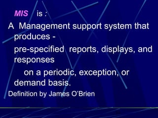 31
MIS is :
A Management support system that
produces -
pre-specified reports, displays, and
responses
on a periodic, exception, or
demand basis.
Definition by James O’Brien
 