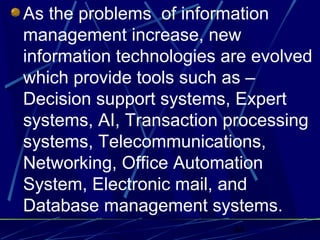 44
As the problems of information
management increase, new
information technologies are evolved
which provide tools such as –
Decision support systems, Expert
systems, AI, Transaction processing
systems, Telecommunications,
Networking, Office Automation
System, Electronic mail, and
Database management systems.
 
