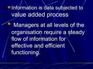 5
Information is data subjected to
value added process
Managers at all levels of the
organisation require a steady
flow of information for
effective and efficient
functioning.
 
