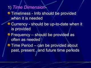 8
1) Time Dimension-
Timeliness - Info should be provided
when it is needed
Currency - should be up-to-date when it
is provided
Frequency – should be provided as
often as needed
Time Period – can be provided about
past, present , and future time periods
 
