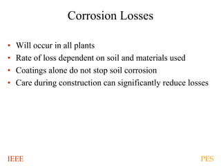 IEEE PES
Corrosion Losses
• Will occur in all plants
• Rate of loss dependent on soil and materials used
• Coatings alone do not stop soil corrosion
• Care during construction can significantly reduce losses
 