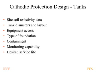 IEEE PES
Cathodic Protection Design - Tanks
• Site soil resistivity data
• Tank diameters and layout
• Equipment access
• Type of foundation
• Containment
• Monitoring capability
• Desired service life
 