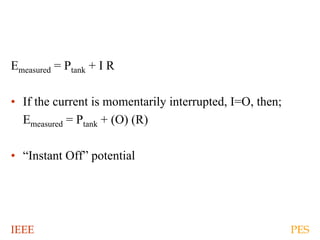 IEEE PES
Emeasured = Ptank + I R
• If the current is momentarily interrupted, I=O, then;
Emeasured = Ptank + (O) (R)
• “Instant Off” potential
 