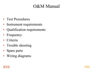 IEEE PES
O&M Manual
• Test Procedures
• Instrument requirements
• Qualification requirements
• Frequency
• Criteria
• Trouble shooting
• Spare parts
• Wiring diagrams
 
