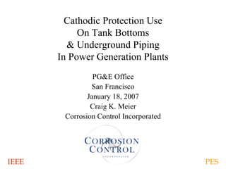 IEEE PES
Cathodic Protection Use
On Tank Bottoms
& Underground Piping
In Power Generation Plants
PG&E Office
San Francisco
January 18, 2007
Craig K. Meier
Corrosion Control Incorporated
 