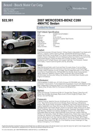 Benzel - Busch Motor Car Corp.
  28 Grand Avenue, Englewood, NJ, 07631
  866-751-2754
  isales_crm@bbmcc.com
  www.benzel.mercedesdealer.com



$22,501                                                            2007 MERCEDES-BENZ C280
                                                                   4MATIC Sedan
                                                                   Certified Pre-Owned
                                                                   Full Vehicle Specification
                                                                   VIN:                          WDBRF92H37F898001
                                                                   Model Year:                   2007
                                                                   Exterior:                     Arctic White
                                                                   Interior:                     Parchment Leather Seat Inserts
                                                                   Mileage:                      50,009
                                                                   Body Style:                   Sedan
                                                                   Transmission:                 Automatic
                                                                   Fuel Type:                    Gas
                                                                   Stock Number:                 11-3040A

                                                                   Comfort
                                                                   Dual-Zone Automatic Climate Control, 10-Way Electric Adjustable Front Seats with
                                                                   Memory, 4-Spoke Leather Steering Wheel, CD/AM/FM Weatherband Radio,
                                                                   Leather Shift Knob, Laurel Wood Trim, Multi-Function Steering Wheel, Front Cup
                                                                   Holders, Electric Adjustable Tilt and Telescoping Steering Column, Cruise Control,
                                                                   Intermittent Wipers, Power Windows with Express up/down, Automatic
                                                                   Headlamps with Twilight Sensor and Locator Lighting, Trip Computer, Heated
                                                                   Front Seats, Traction Control System (4-ETS), SmartKey

                                                                   Safety
                                                                   Steel Reinforced Cabin with Front and Rear Crumple Zones, Front and Rear
                                                                   Outboard Seatbelts with Pre-Tensioners and Force Limiters, Front Dual-Stage
                                                                   Airbags, Head Protection Curtain Airbags, Side Airbags Mounted in Front Doors,
                                                                   Front Active Head Restraints, 4-Wheel ABS Disc Brakes, Brake Assist System
                                                                   (BAS), Electronic Stability Program (ESP), Automatic Slip Control (ASR),
                                                                   LATCH-Lower Anchors and Tethers for Children, Anti-theft Alarm System with
                                                                   Engine Immobilizer

                                                                   Performance
                                                                   228-horsepower @ 6000 rpm, 221 lb-ft of torque @ 2700-5000 rpm, 5-Speed
                                                                   Automatic Transmission, Front Independent Suspension 3-Link with Stabilizer Bar,
                                                                   Rear Independent Suspension Multi-Link with Gas-Charged Shock Absorbers, 16"
                                                                   7-Spoke Alloy Wheels, 4MATIC Permanent All-Wheel Drive

                                                                   Options
                                                                   6-Disc CD Changer, Autodimming Mirror, Garage Door Opener, Glass Sunroof,
                                                                   Power Rear-Window Sunshade, Radio Audio 20 with Single CD Player, Rain
                                                                   Sensor, Sunroof Package

                                                                   Comments
                                                                   Traction Control, Stability Control, All Wheel Drive, Tires - Front Performance,
                                                                   Tires - Rear Performance, Aluminum Wheels, Power Steering, 4-Wheel Disc
                                                                   Brakes, ABS, Brake Assist, Automatic Headlights, Fog Lamps, Daytime Running
                                                                   Lights, Heated Mirrors, Power Mirror(s), Mirror Memory, Intermittent Wipers,
                                                                   Variable Speed Intermittent Wipers, Premium Synthetic Seats, Power Driver Seat,
                                                                   Power Passenger Seat, Driver Adjustable Lumbar, Passenger Adjustable Lumbar,
                                                                   Seat Memory, Heated Front Seat(s), Woodgrain Interior Trim, Floor Mats,
                                                                   Adjustable Steering Wheel, Steering Wheel Audio Controls, Leather Steering
                                                                   Wheel, Trip Computer, Power Windows, Keyless Entry, Power Door Locks, Engine
                                                                   Immobilizer, Remote Trunk Release, Cruise Control, Security System, Climate
                                                                   Control, Multi-Zone A/C, Rear Defrost, AM/FM Stereo, CD Player, MP3 Player,
                                                                   Driver Vanity Mirror, Passenger Vanity Mirror, Driver Illuminated Vanity Mirror,
                                                                   Passenger Illuminated Visor Mirror, Front Reading Lamps, Passenger Air Bag
                                                                   Sensor, Emergency Trunk Release

Eligible Mercedes-Benz Certified Pre-Owned vehicle Model Years are 2003 through present. All vehicles subject to prior sale. We reserve the right to make changes without
notice and are not responsible for typographical errors. Optional and standard accessories may vary.

For more information, call 1-800-FOR-MERCEDES (1-800-367-6372), or visit MBUSA.com.
 