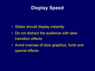 Display Speed


• Slides should display instantly
• Do not distract the audience with slow
  transition effects
• Avoid overuse of slow graphics, fonts and
  special effects
 