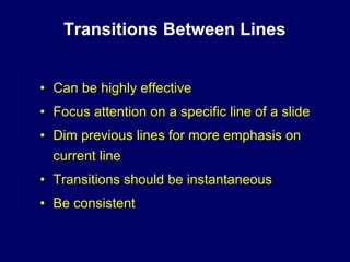 Transitions Between Lines


• Can be highly effective
• Focus attention on a specific line of a slide
• Dim previous lines for more emphasis on
  current line
• Transitions should be instantaneous
• Be consistent
 