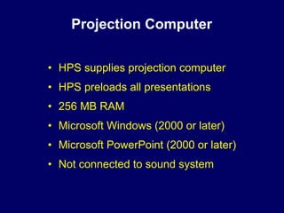 Projection Computer

• HPS supplies projection computer
• HPS preloads all presentations
• 256 MB RAM
• Microsoft Windows (2000 or later)
• Microsoft PowerPoint (2000 or later)
• Not connected to sound system
 