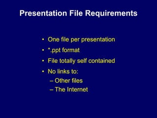 Presentation File Requirements


     • One file per presentation
     • *.ppt format
     • File totally self contained
     • No links to:
       – Other files
       – The Internet
 