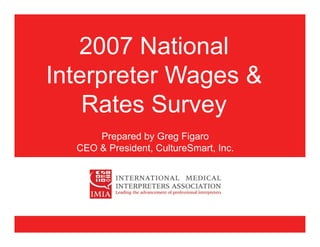 2007 National
Interpreter Wages &
    Rates Survey
      Prepared by Greg Figaro
  CEO & President, CultureSmart, Inc.
 