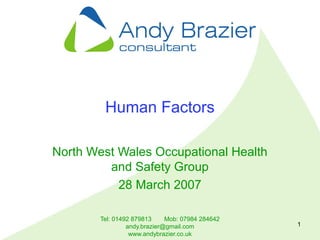 Tel: 01492 879813 Mob: 07984 284642
andy.brazier@gmail.com
www.andybrazier.co.uk
1
Human Factors
North West Wales Occupational Health
and Safety Group
28 March 2007
 