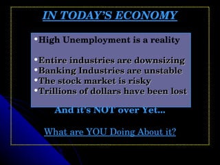 IN TODAY’S ECONOMY And it’s NOT over Yet... What are YOU Doing About it? High Unemployment is a reality   Entire industries are downsizing Banking Industries are unstable The stock market is risky Trillions of dollars have been lost 