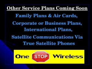 Other Service Plans Coming Soon   Family Plans & Air Cards,  Corporate or Business Plans, International Plans,  Satellite Communications Via True Satellite Phones 